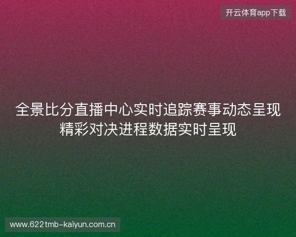 全景比分直播中心实时追踪赛事动态呈现精彩对决进程数据实时呈现 全景比分直播中心实时追踪赛事动态呈现精彩对决进程数据实时呈现